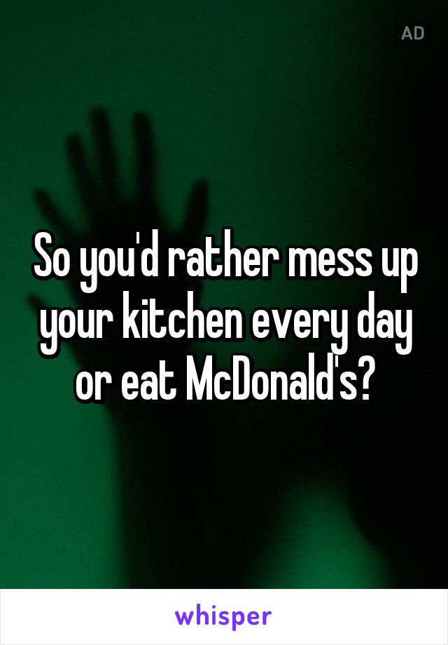 So you'd rather mess up your kitchen every day or eat McDonald's?