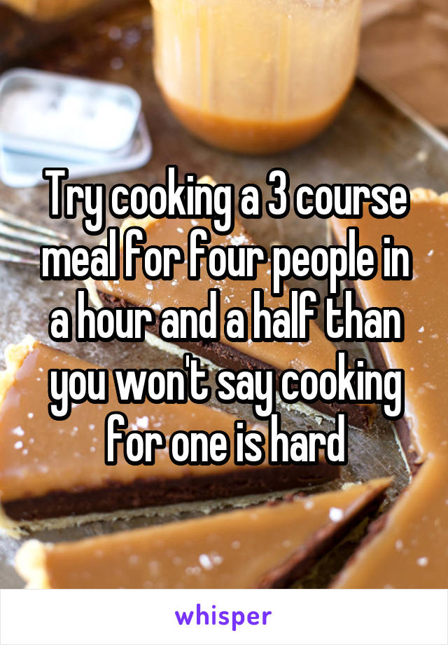 Try cooking a 3 course meal for four people in a hour and a half than you won't say cooking for one is hard