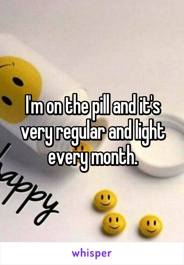 I'm on the pill and it's very regular and light every month.