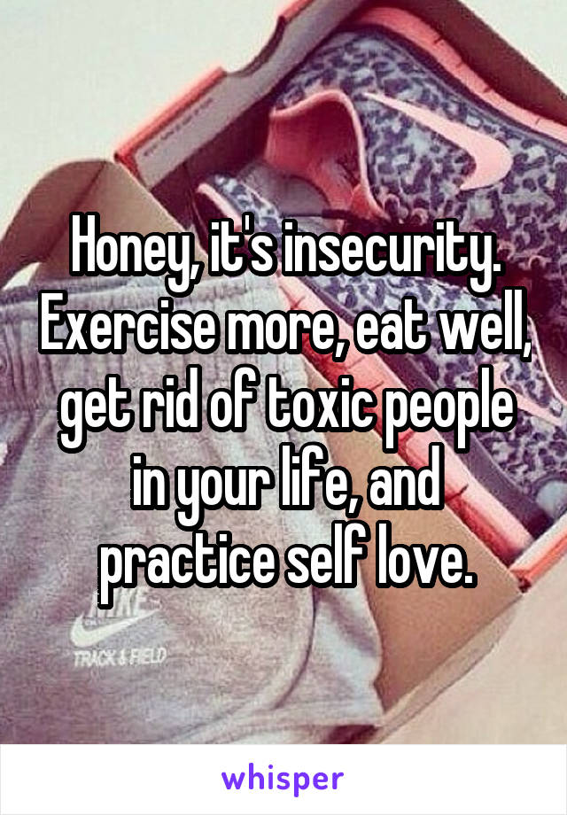 Honey, it's insecurity. Exercise more, eat well, get rid of toxic people in your life, and practice self love.