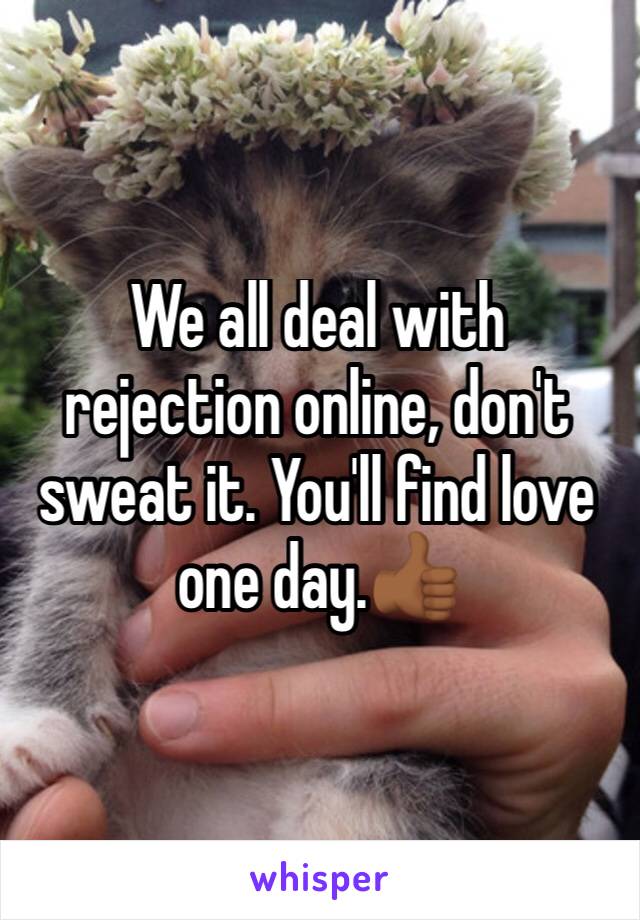 We all deal with rejection online, don't sweat it. You'll find love one day.👍🏾