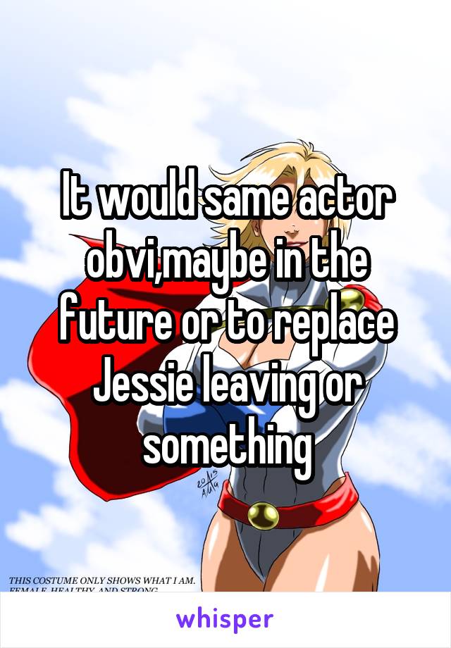 It would same actor obvi,maybe in the future or to replace Jessie leaving or something