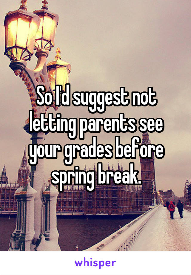 So I'd suggest not letting parents see your grades before spring break.