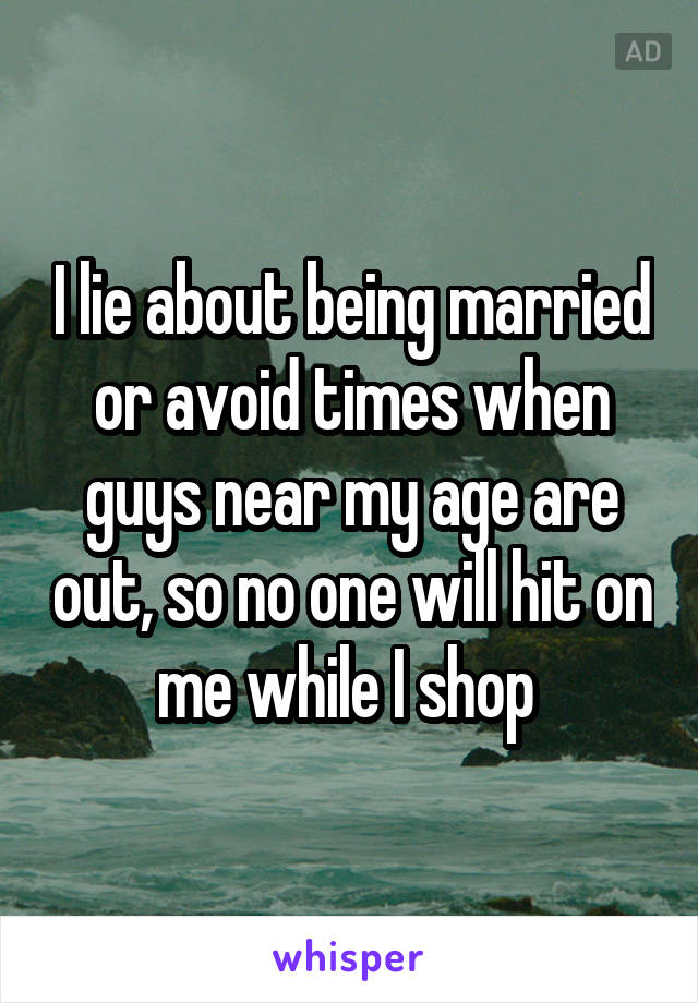 I lie about being married or avoid times when guys near my age are out, so no one will hit on me while I shop 