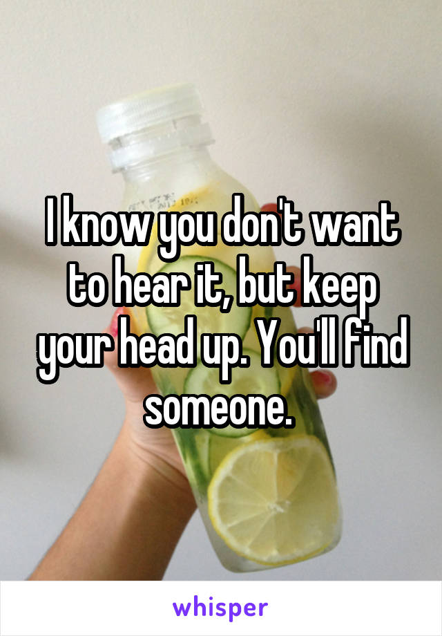 I know you don't want to hear it, but keep your head up. You'll find someone. 