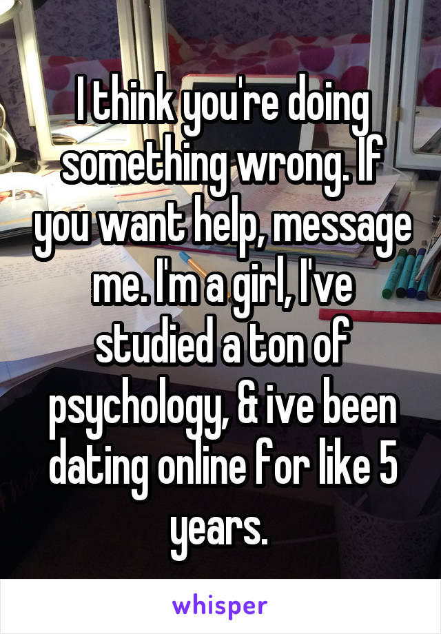 I think you're doing something wrong. If you want help, message me. I'm a girl, I've studied a ton of psychology, & ive been dating online for like 5 years. 