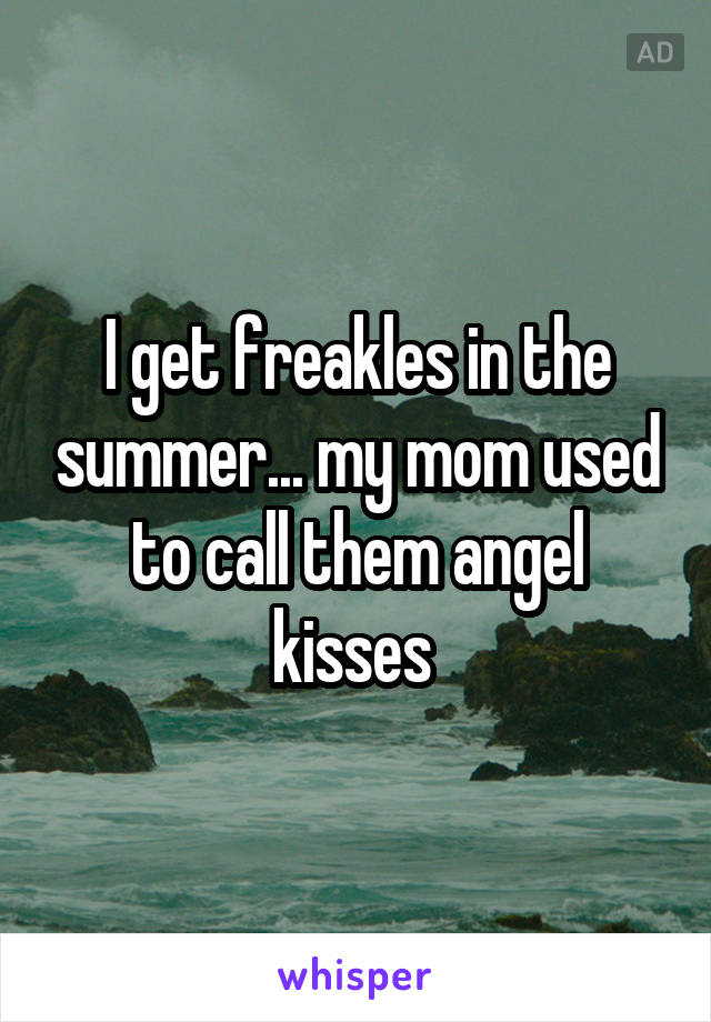 I get freakles in the summer... my mom used to call them angel kisses 