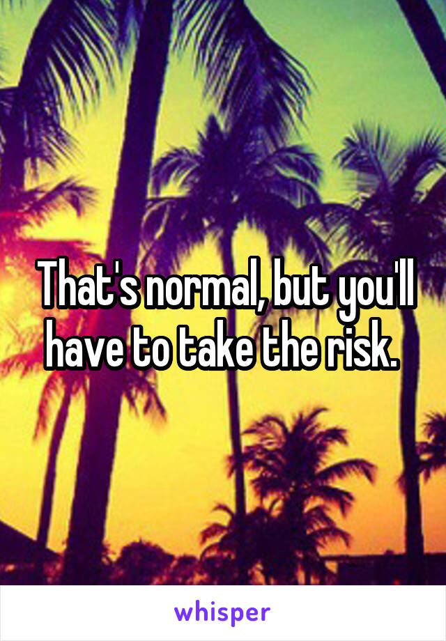 That's normal, but you'll have to take the risk. 