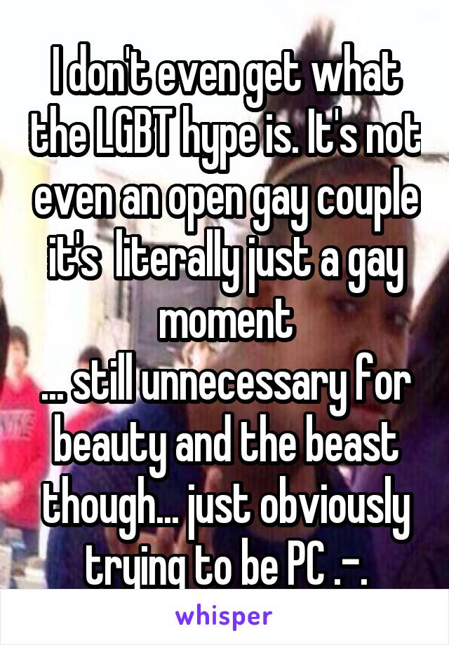 I don't even get what the LGBT hype is. It's not even an open gay couple it's  literally just a gay moment
... still unnecessary for beauty and the beast though... just obviously trying to be PC .-.
