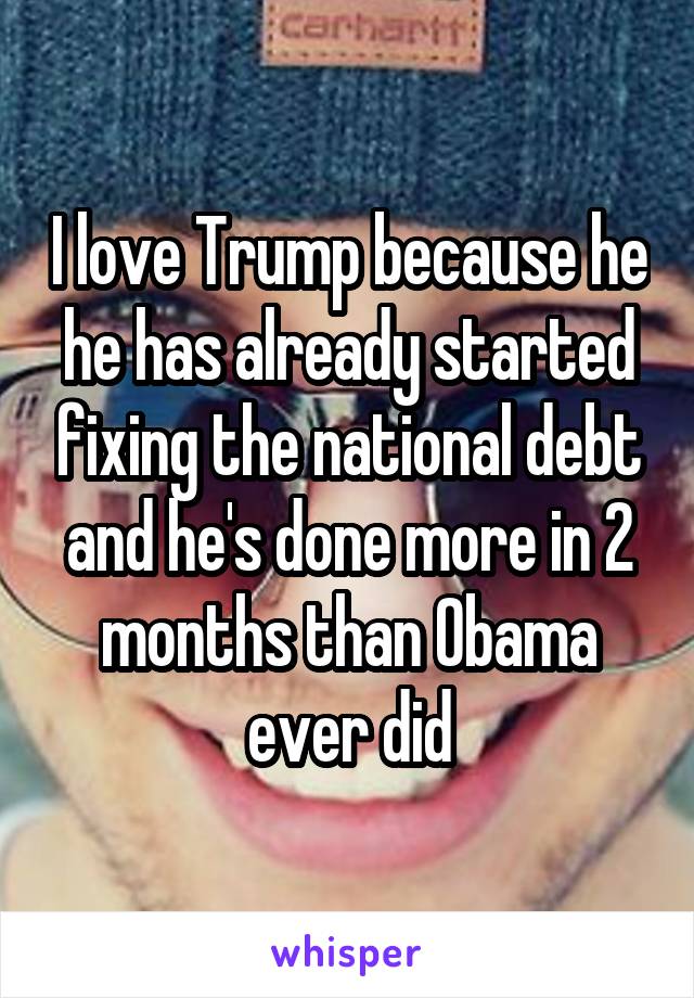 I love Trump because he he has already started fixing the national debt and he's done more in 2 months than Obama ever did