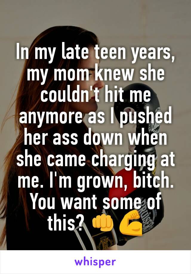 In my late teen years, my mom knew she couldn't hit me anymore as I pushed her ass down when she came charging at me. I'm grown, bitch. You want some of this? 👊💪