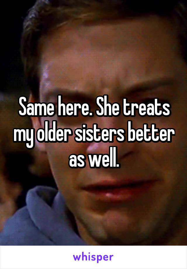 Same here. She treats my older sisters better as well.