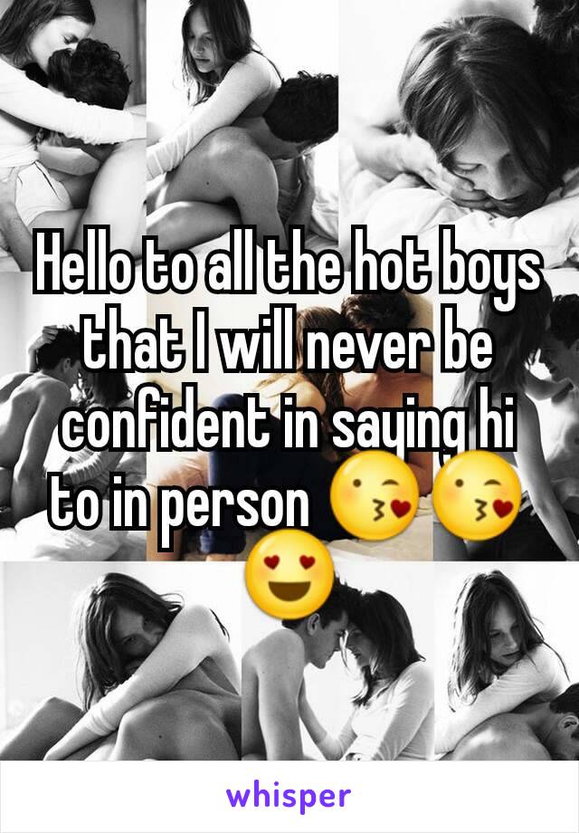 Hello to all the hot boys that I will never be confident in saying hi to in person 😘😘😍