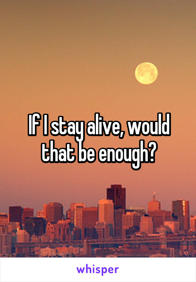 If I stay alive, would that be enough?