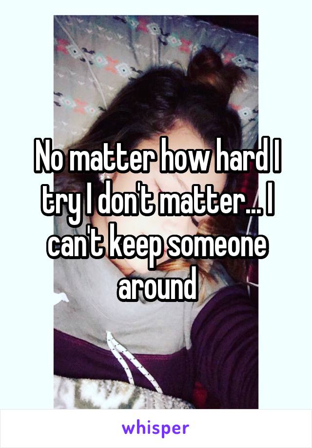 No matter how hard I try I don't matter... I can't keep someone around