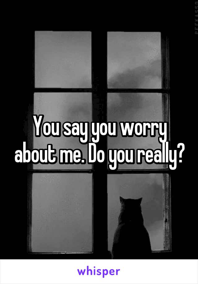 You say you worry about me. Do you really?