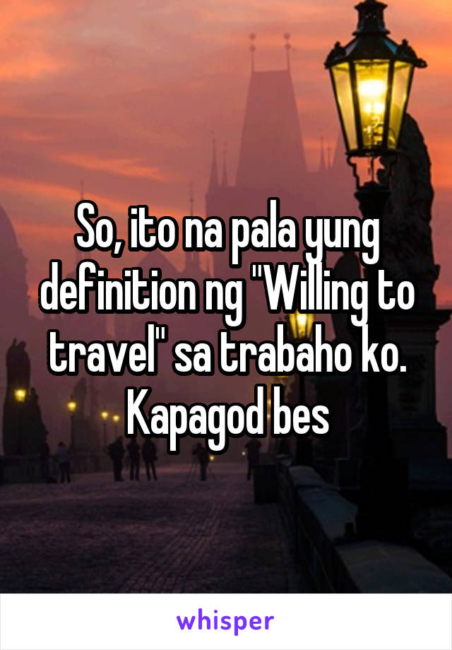 So, ito na pala yung definition ng "Willing to travel" sa trabaho ko. Kapagod bes