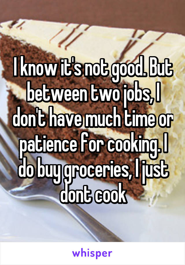 I know it's not good. But between two jobs, I don't have much time or patience for cooking. I do buy groceries, I just dont cook