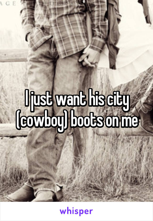 I just want his city (cowboy) boots on me