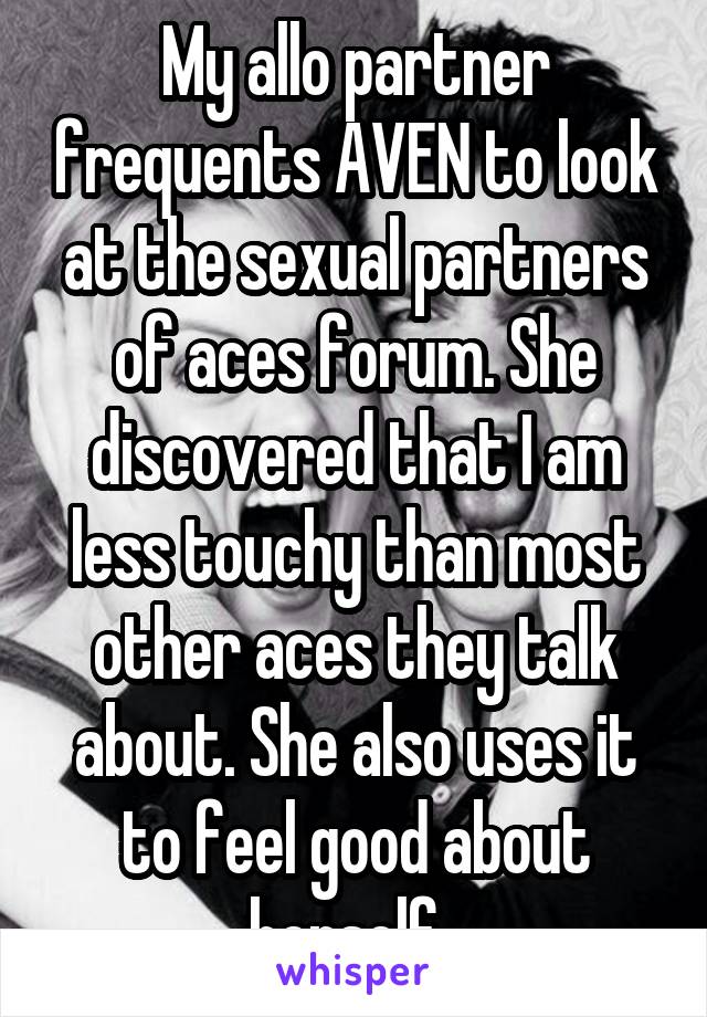 My allo partner frequents AVEN to look at the sexual partners of aces forum. She discovered that I am less touchy than most other aces they talk about. She also uses it to feel good about herself. 