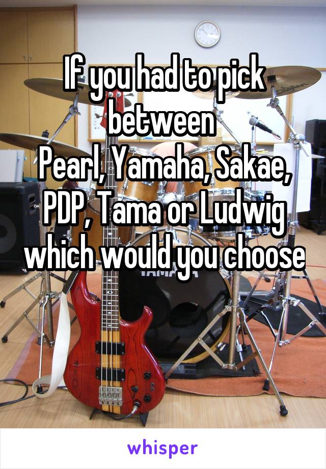 If you had to pick between 
Pearl, Yamaha, Sakae, PDP, Tama or Ludwig which would you choose 

