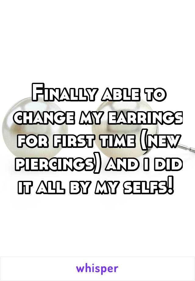 Finally able to change my earrings for first time (new piercings) and i did it all by my selfs! 