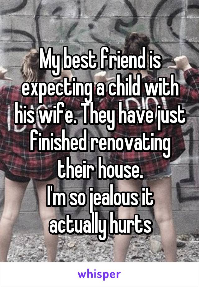 My best friend is expecting a child with his wife. They have just finished renovating their house.
I'm so jealous it actually hurts