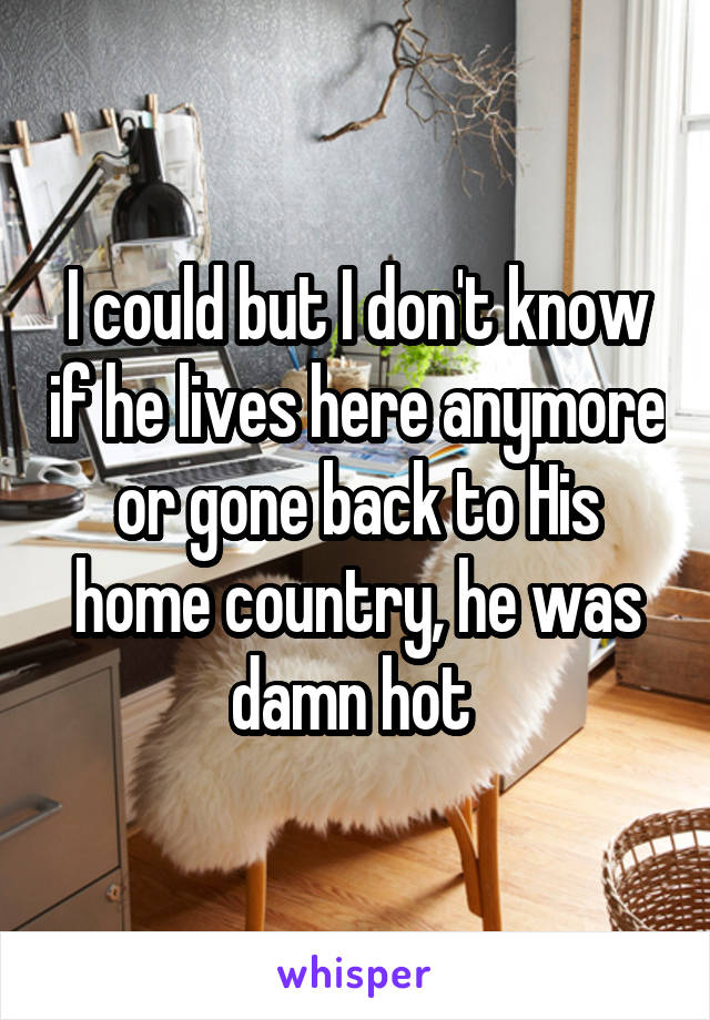 I could but I don't know if he lives here anymore or gone back to His home country, he was damn hot 