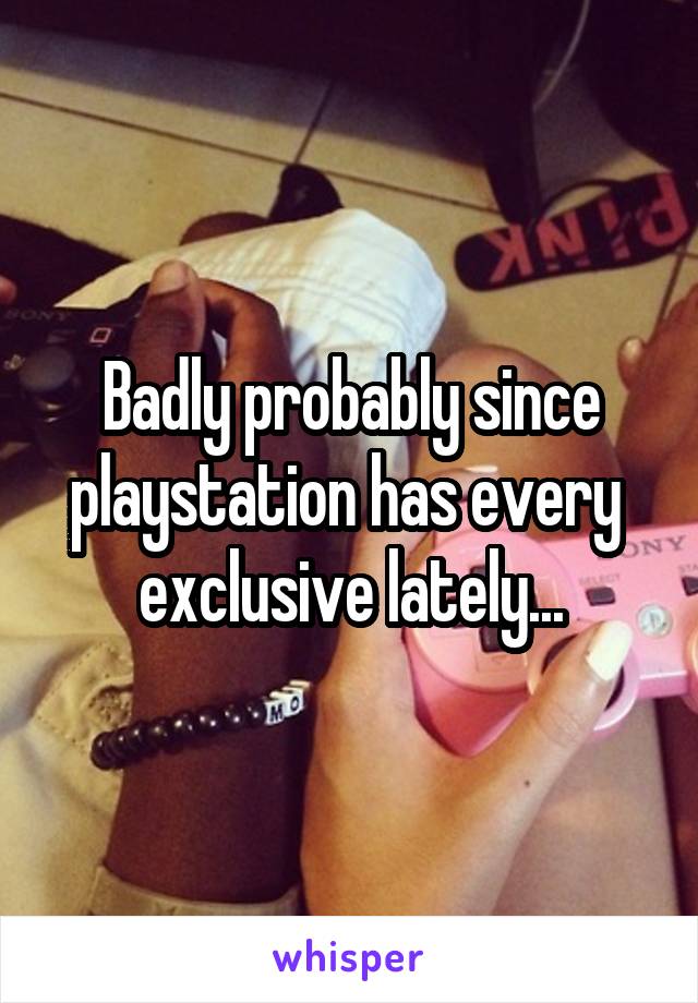 Badly probably since playstation has every  exclusive lately...