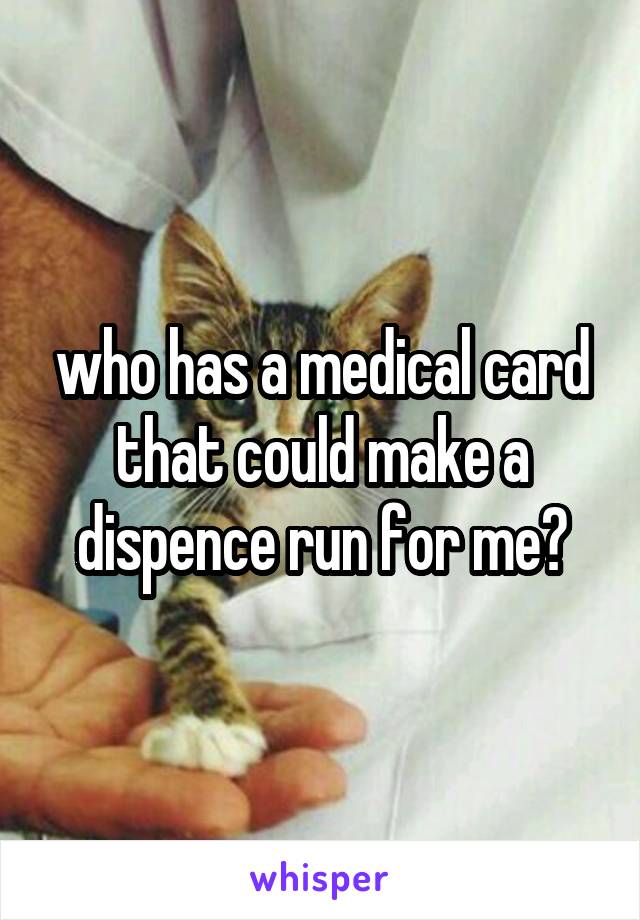 who has a medical card that could make a dispence run for me?