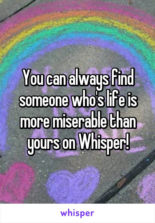 You can always find someone who's life is more miserable than yours on Whisper!