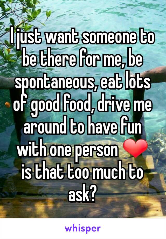 I just want someone to be there for me, be spontaneous, eat lots of good food, drive me around to have fun with one person ❤ is that too much to ask?