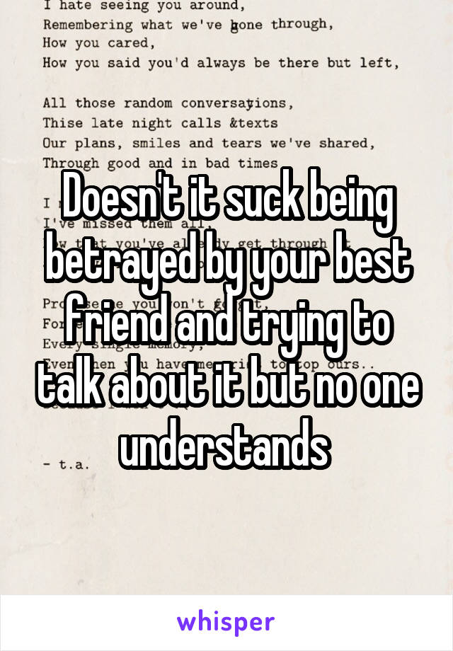 Doesn't it suck being betrayed by your best friend and trying to talk about it but no one understands 