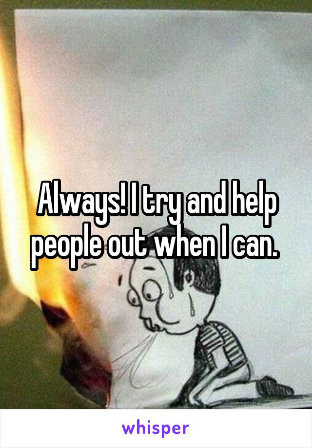 Always! I try and help people out when I can. 