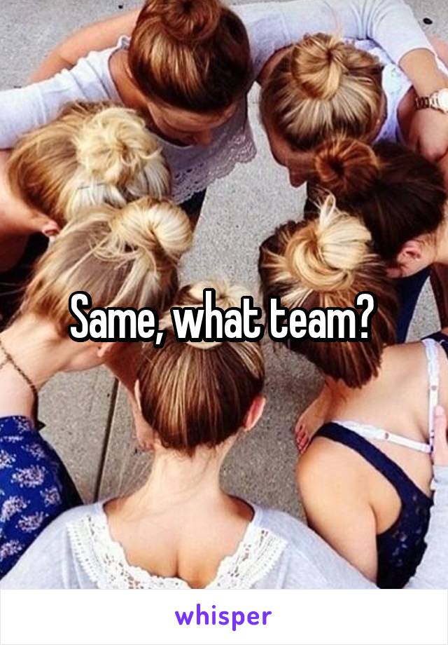 Same, what team? 