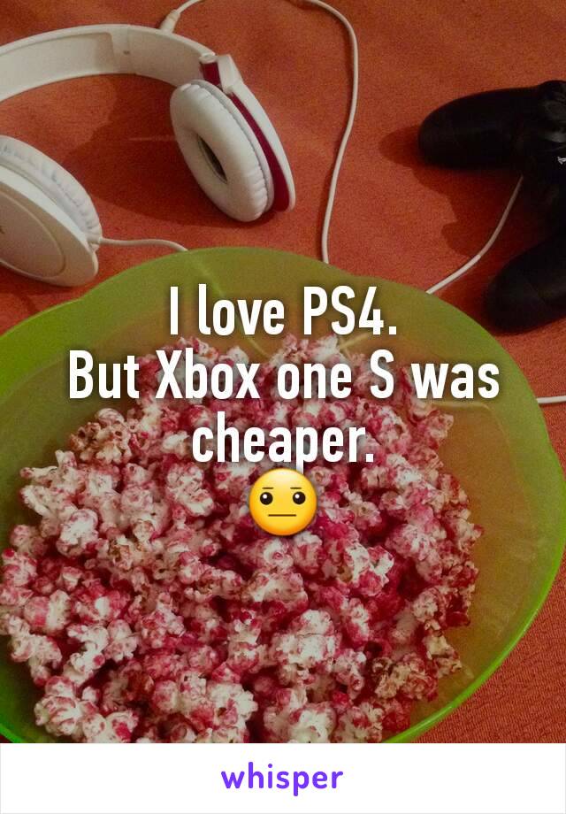 I love PS4.
But Xbox one S was cheaper.
😐