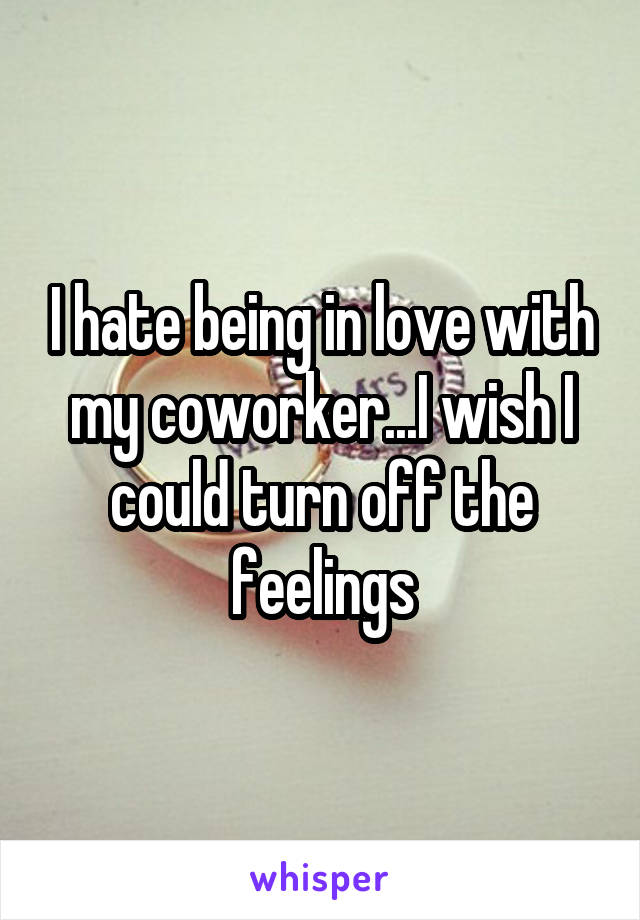 I hate being in love with my coworker...I wish I could turn off the feelings