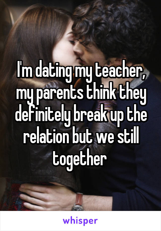 I'm dating my teacher, my parents think they definitely break up the relation but we still together 