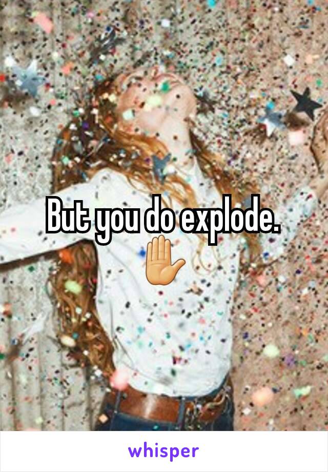 But you do explode.
✋