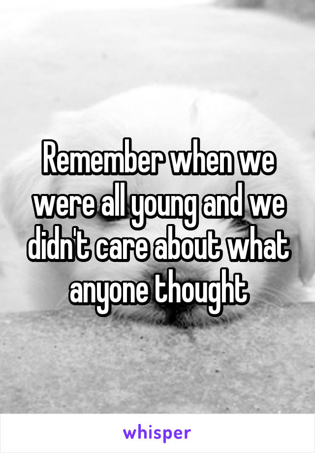 Remember when we were all young and we didn't care about what anyone thought