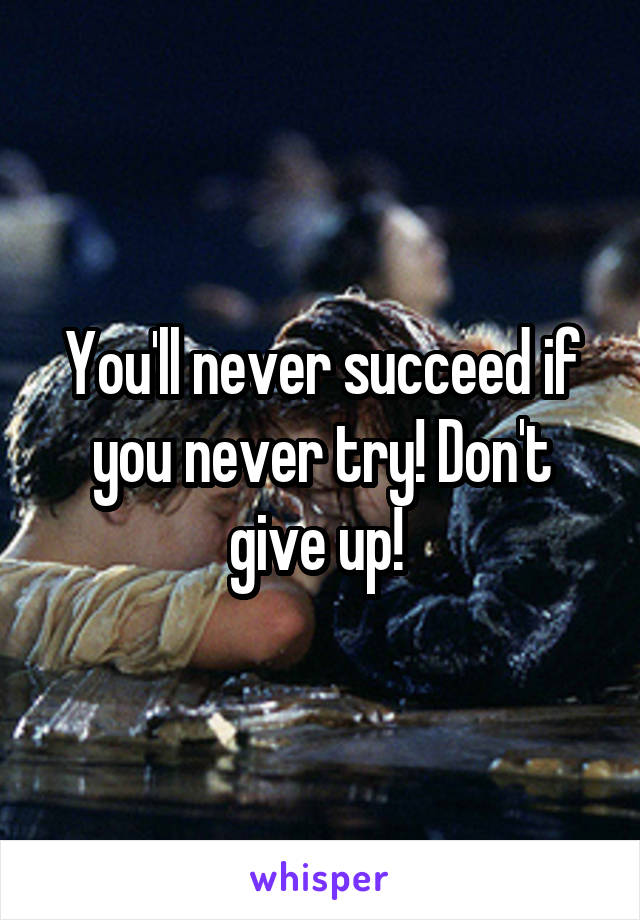 You'll never succeed if you never try! Don't give up! 