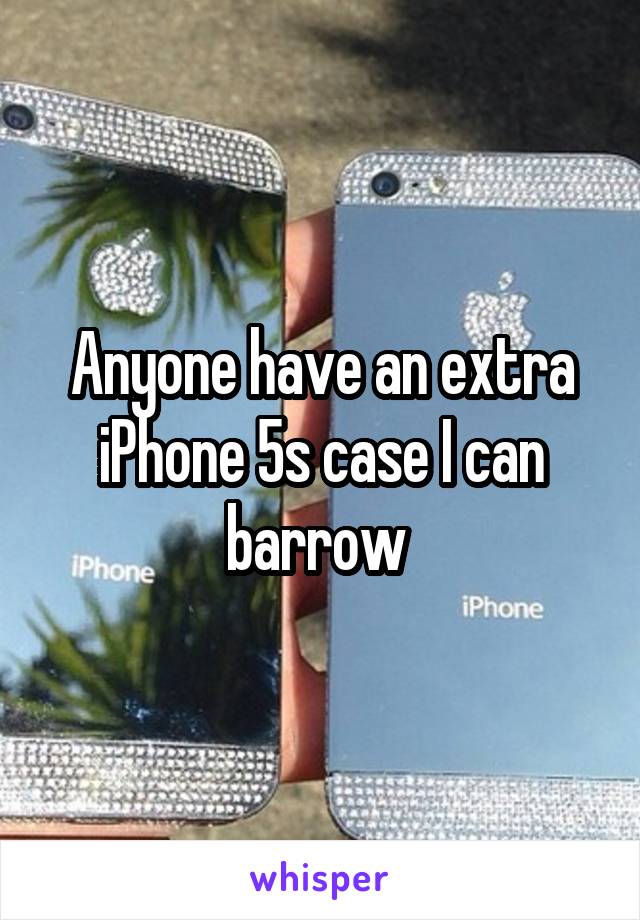 Anyone have an extra iPhone 5s case I can barrow 