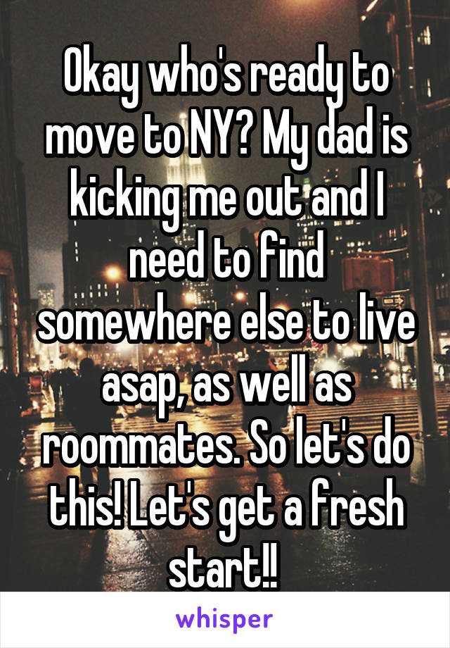 Okay who's ready to move to NY? My dad is kicking me out and I need to find somewhere else to live asap, as well as roommates. So let's do this! Let's get a fresh start!! 