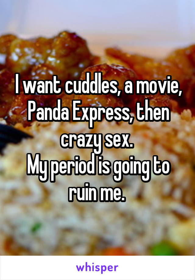 I want cuddles, a movie, Panda Express, then crazy sex. 
My period is going to ruin me. 