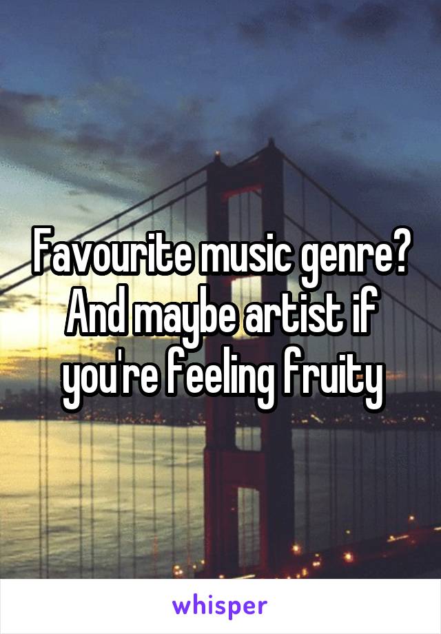 Favourite music genre? And maybe artist if you're feeling fruity