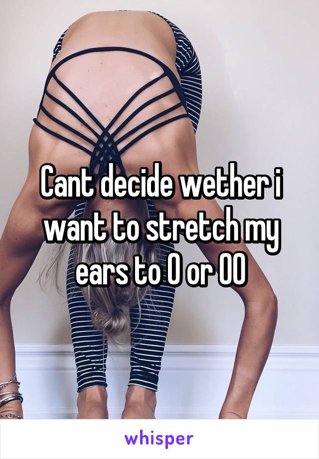 Cant decide wether i want to stretch my ears to 0 or 00