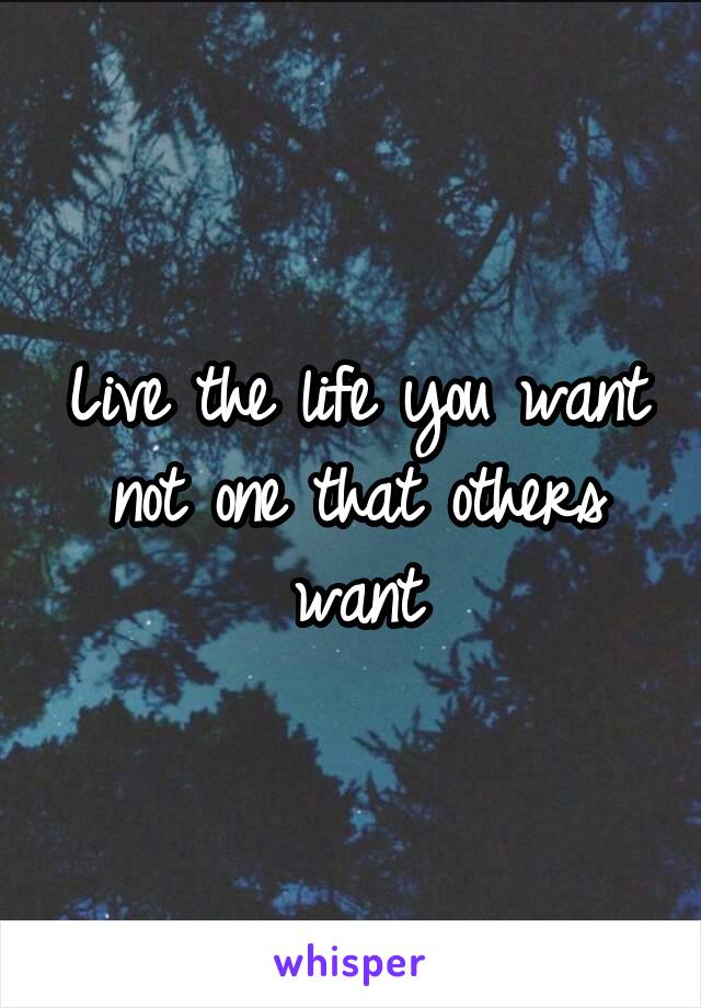 Live the life you want not one that others want