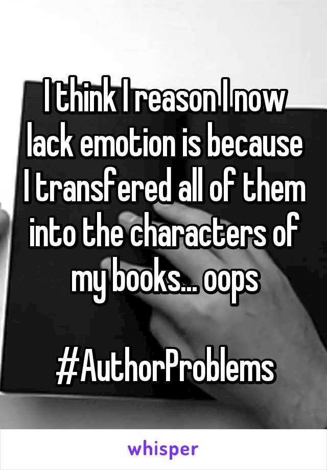 I think I reason I now lack emotion is because I transfered all of them into the characters of my books... oops

#AuthorProblems