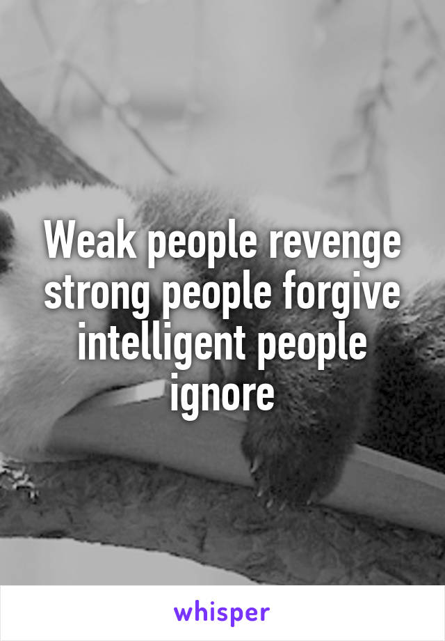 Weak people revenge strong people forgive intelligent people ignore