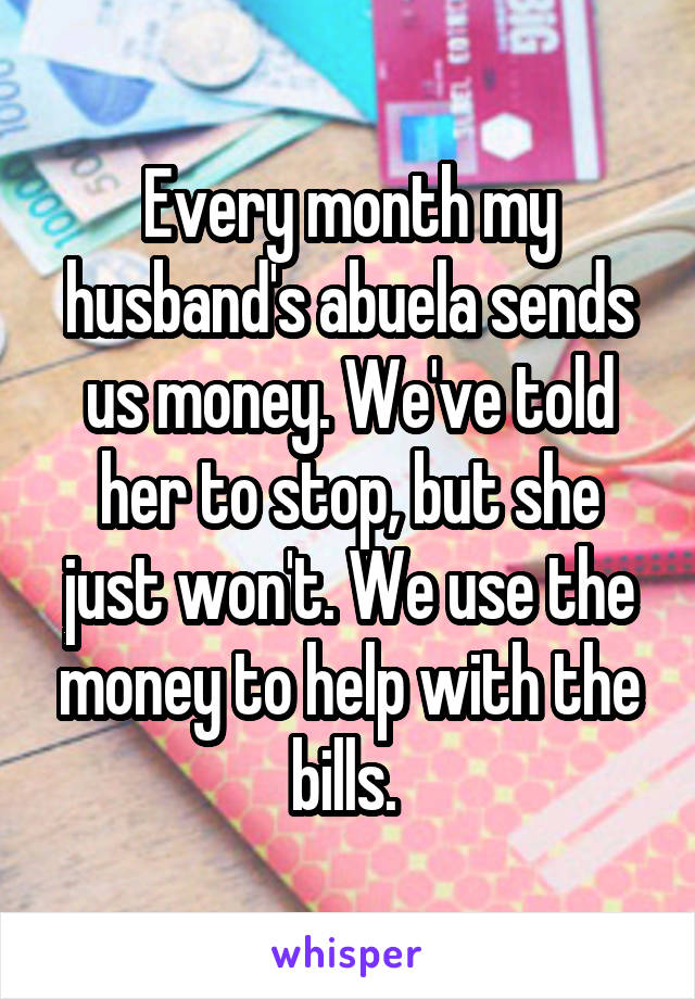 Every month my husband's abuela sends us money. We've told her to stop, but she just won't. We use the money to help with the bills. 